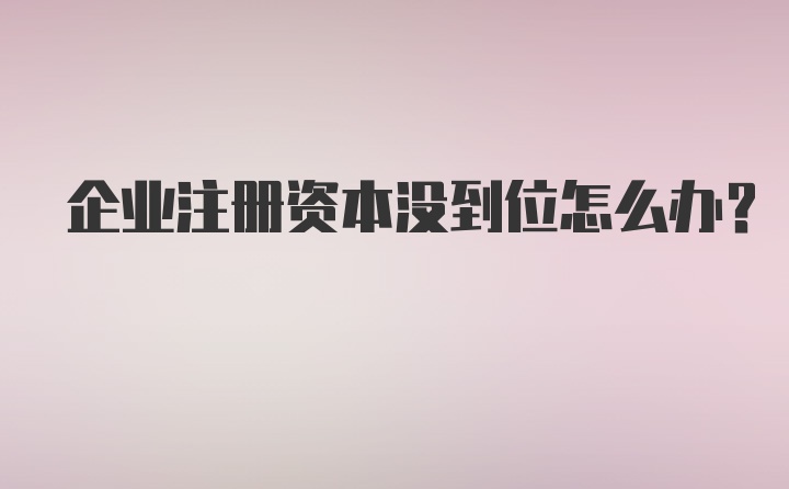 企业注册资本没到位怎么办?