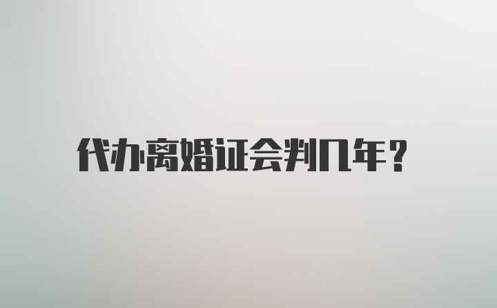 代办离婚证会判几年？