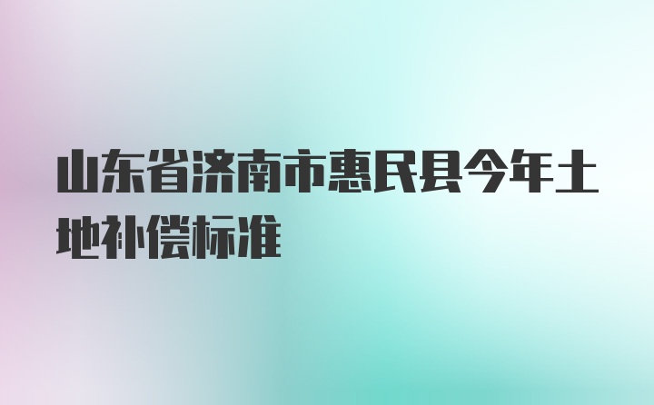 山东省济南市惠民县今年土地补偿标准