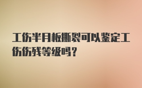 工伤半月板撕裂可以鉴定工伤伤残等级吗？