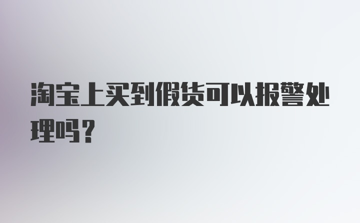 淘宝上买到假货可以报警处理吗？