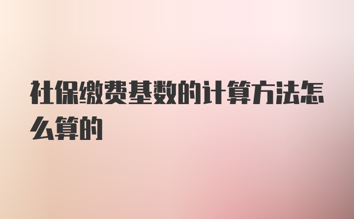 社保缴费基数的计算方法怎么算的