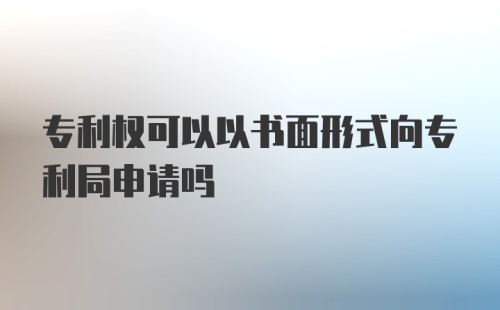 专利权可以以书面形式向专利局申请吗