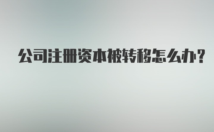 公司注册资本被转移怎么办?