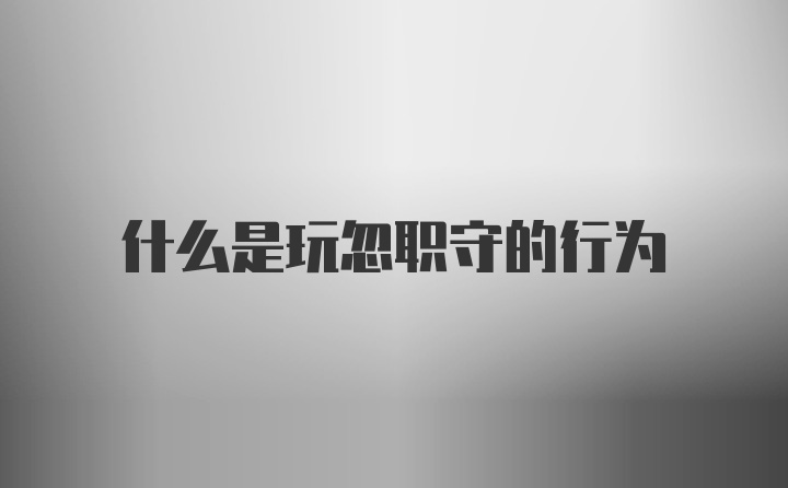 什么是玩忽职守的行为