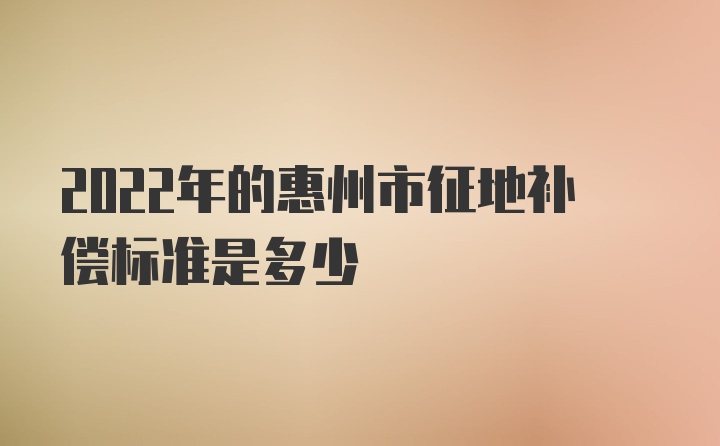 2022年的惠州市征地补偿标准是多少