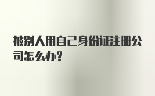 被别人用自己身份证注册公司怎么办?