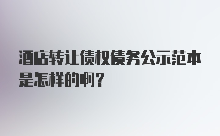 酒店转让债权债务公示范本是怎样的啊？