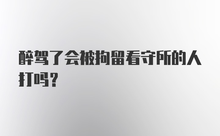 醉驾了会被拘留看守所的人打吗？