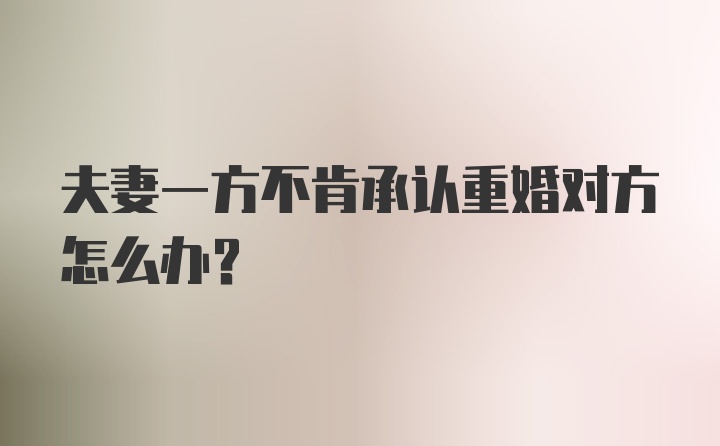 夫妻一方不肯承认重婚对方怎么办？