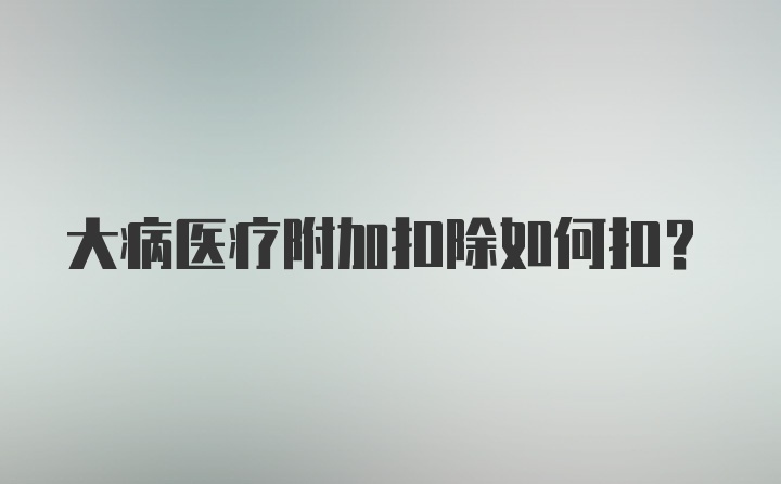 大病医疗附加扣除如何扣？