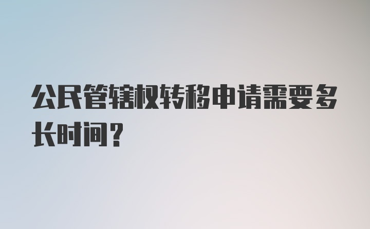 公民管辖权转移申请需要多长时间？