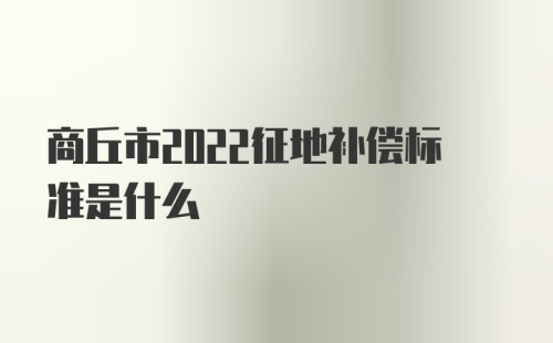 商丘市2022征地补偿标准是什么