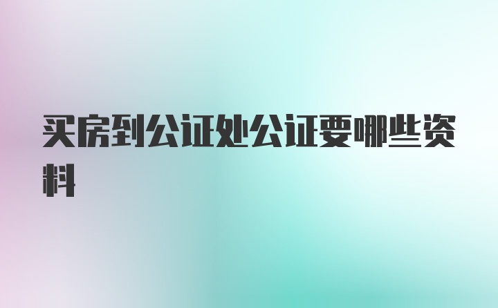 买房到公证处公证要哪些资料