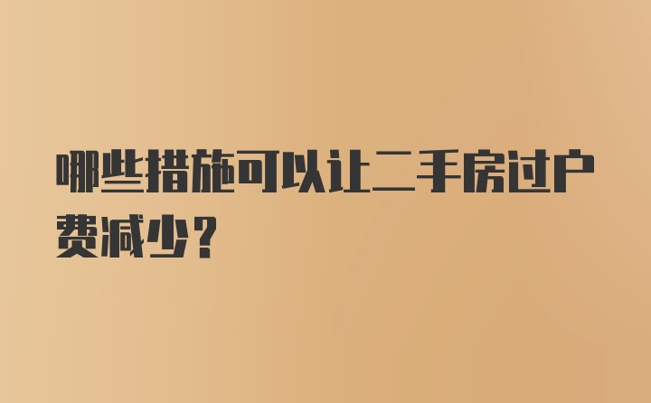 哪些措施可以让二手房过户费减少？