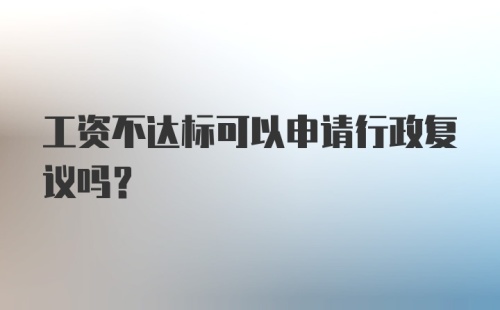 工资不达标可以申请行政复议吗？