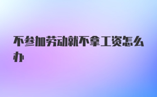 不参加劳动就不拿工资怎么办