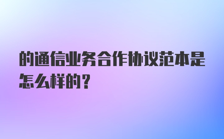 的通信业务合作协议范本是怎么样的？