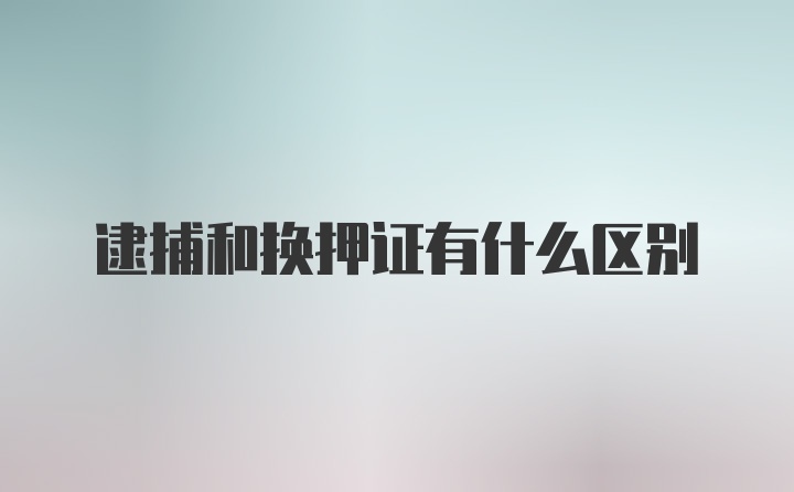 逮捕和换押证有什么区别