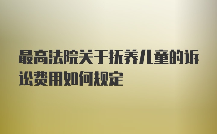 最高法院关于抚养儿童的诉讼费用如何规定