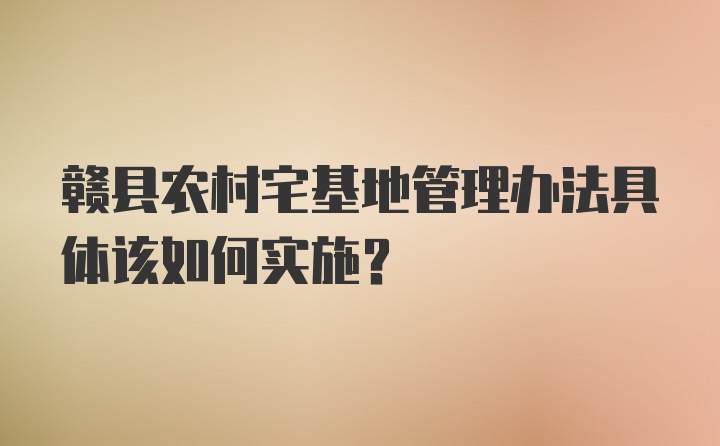 赣县农村宅基地管理办法具体该如何实施？