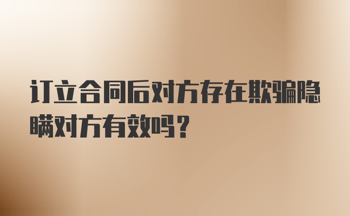 订立合同后对方存在欺骗隐瞒对方有效吗？