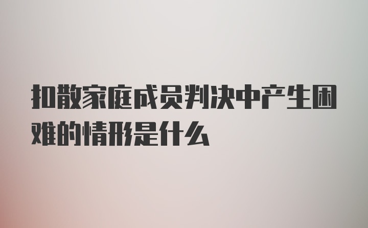 扣散家庭成员判决中产生困难的情形是什么