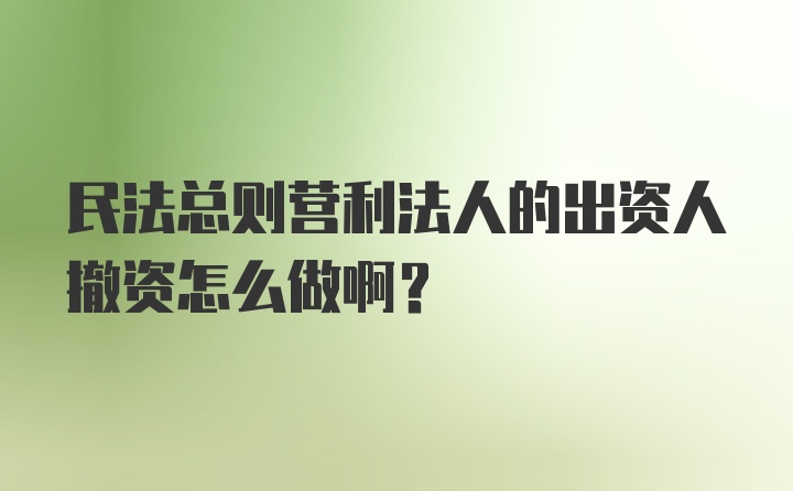 民法总则营利法人的出资人撤资怎么做啊?