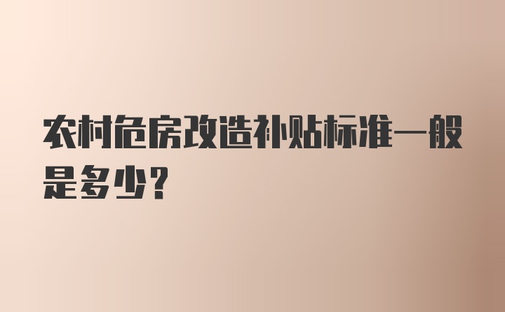 农村危房改造补贴标准一般是多少？