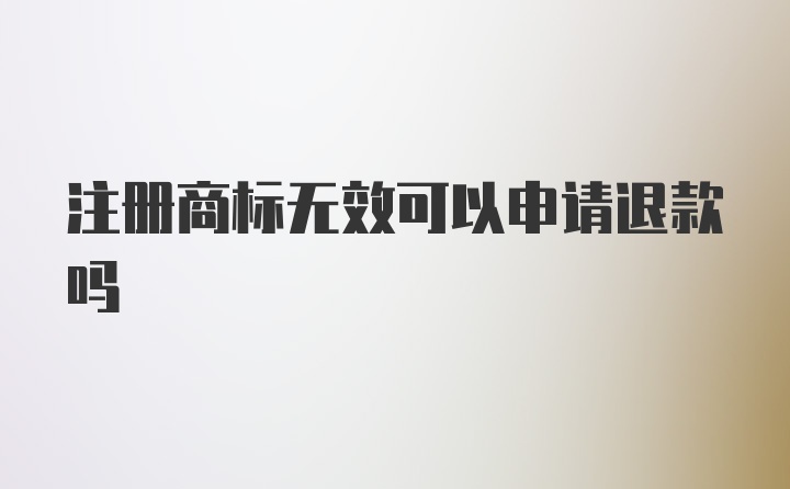 注册商标无效可以申请退款吗