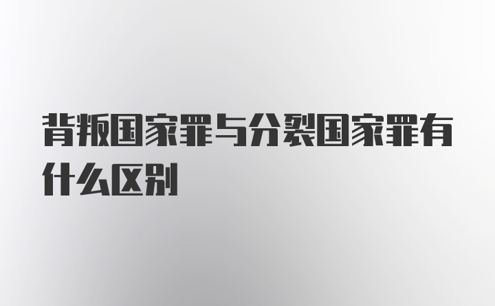 背叛国家罪与分裂国家罪有什么区别