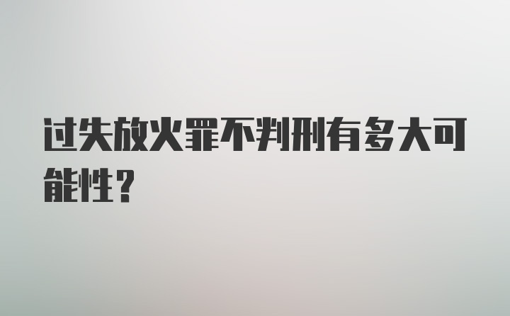 过失放火罪不判刑有多大可能性？