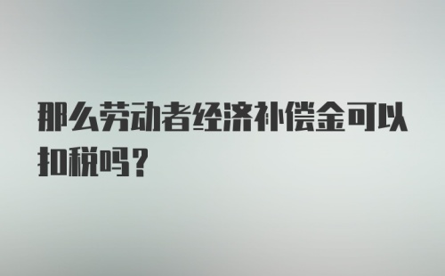 那么劳动者经济补偿金可以扣税吗?