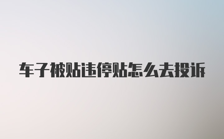 车子被贴违停贴怎么去投诉