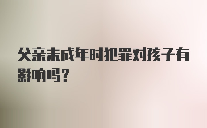 父亲未成年时犯罪对孩子有影响吗?