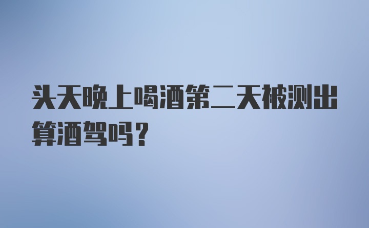 头天晚上喝酒第二天被测出算酒驾吗？