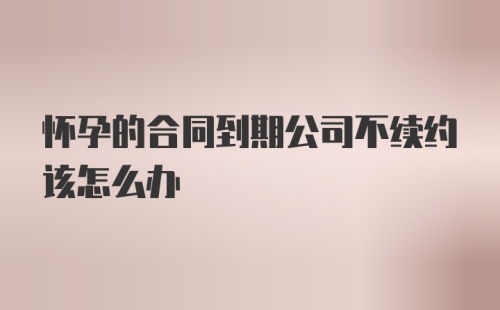 怀孕的合同到期公司不续约该怎么办