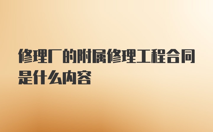 修理厂的附属修理工程合同是什么内容