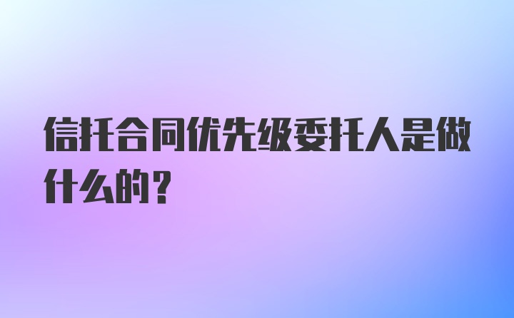 信托合同优先级委托人是做什么的？