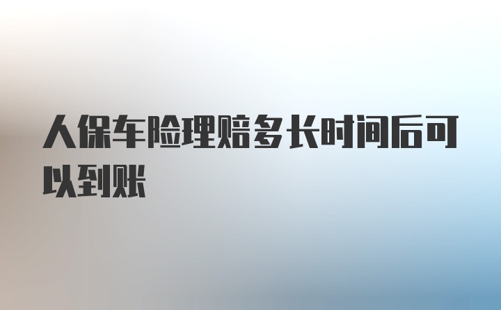 人保车险理赔多长时间后可以到账