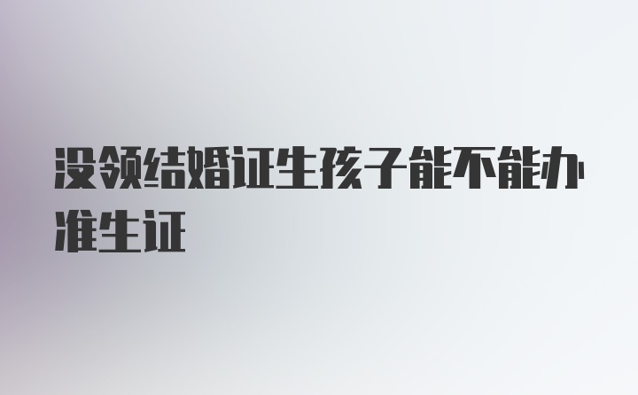 没领结婚证生孩子能不能办准生证