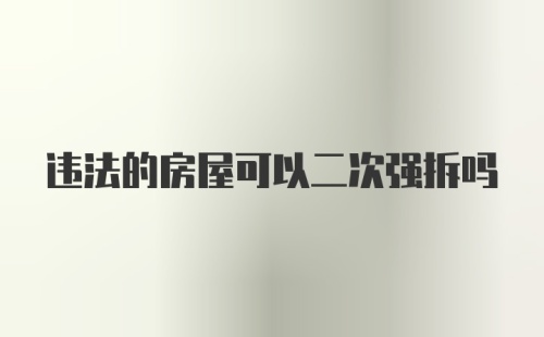 违法的房屋可以二次强拆吗