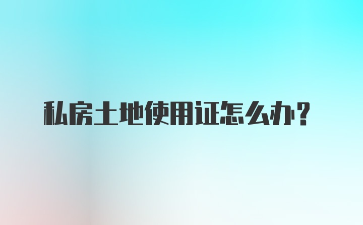 私房土地使用证怎么办?