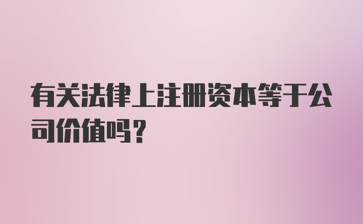 有关法律上注册资本等于公司价值吗？