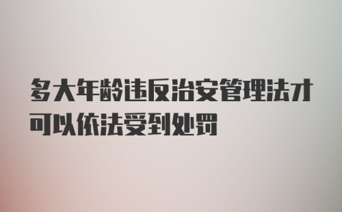 多大年龄违反治安管理法才可以依法受到处罚