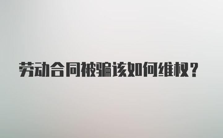 劳动合同被骗该如何维权?