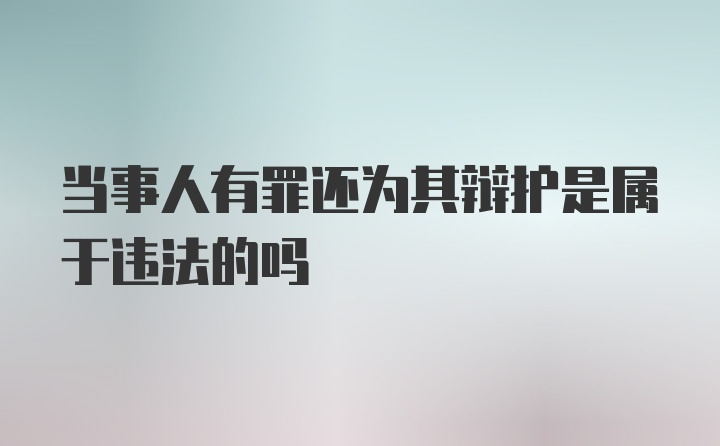 当事人有罪还为其辩护是属于违法的吗