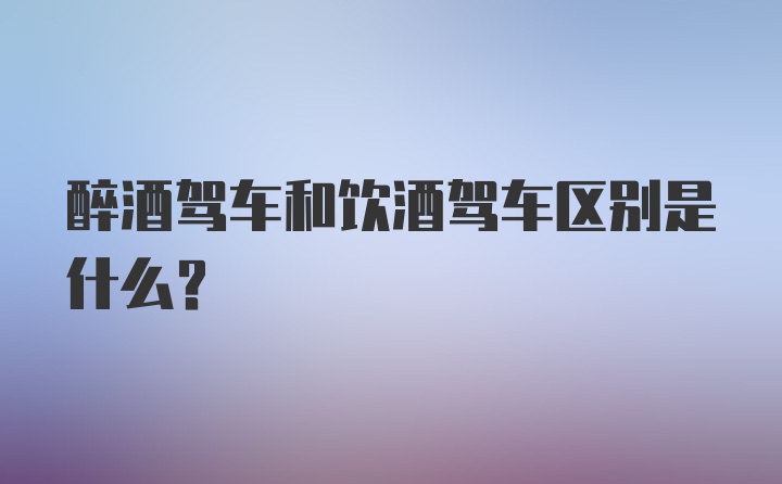 醉酒驾车和饮酒驾车区别是什么？