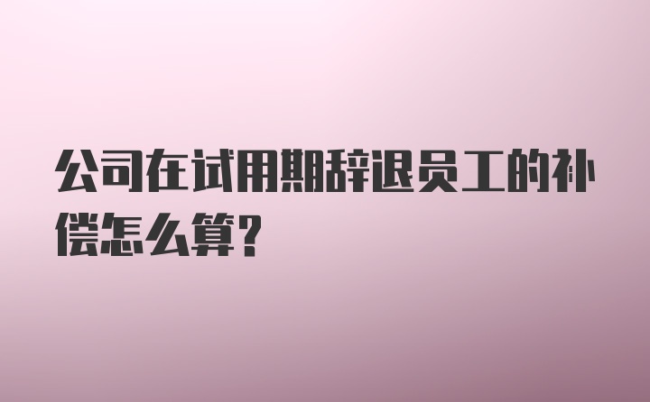 公司在试用期辞退员工的补偿怎么算？