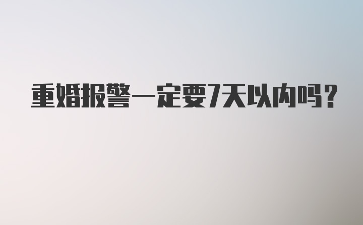 重婚报警一定要7天以内吗？